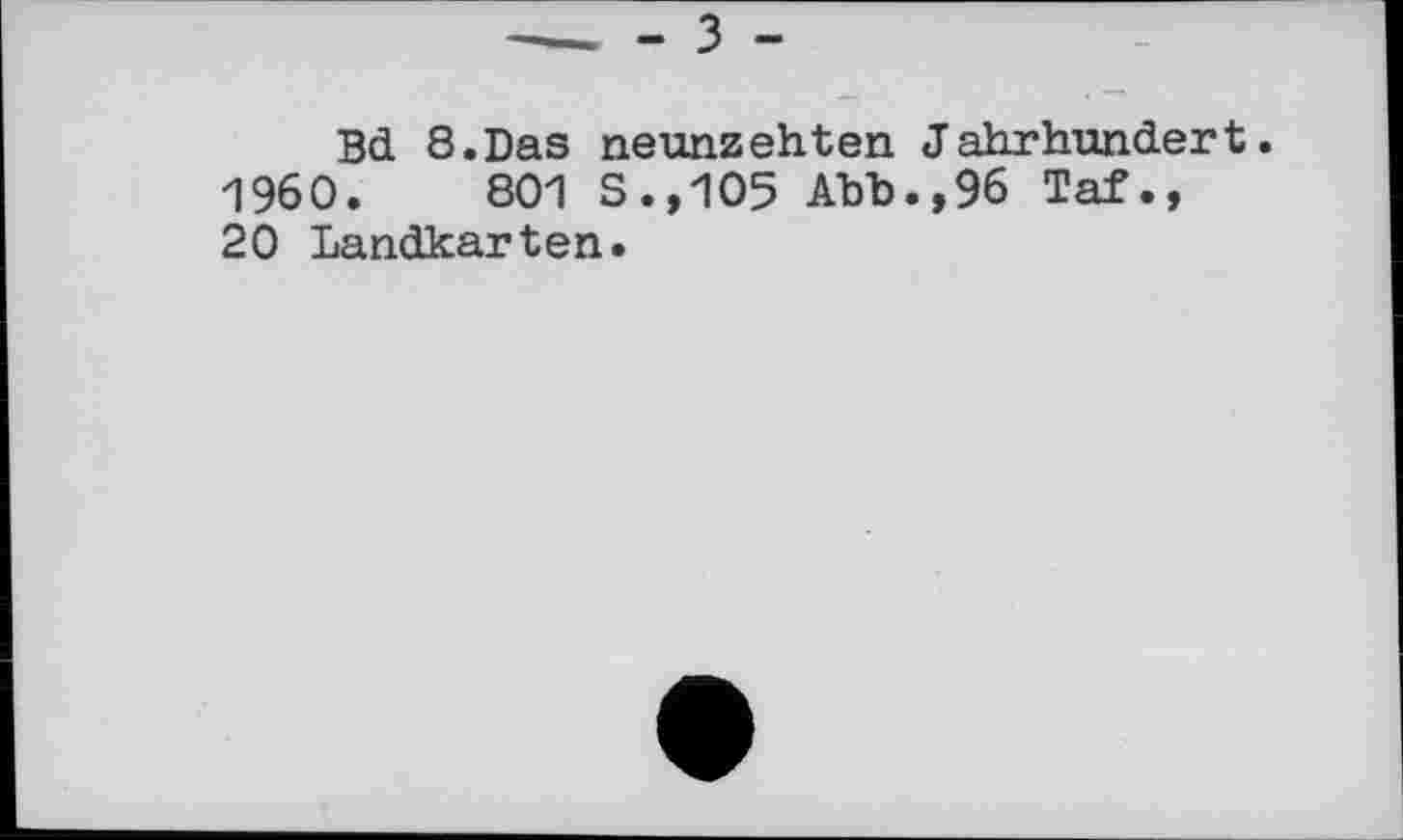 ﻿Bd 8.Das neunzehten Jahrhundert. I960.	801 S.,105 Abb.,96 Taf.,
20 Landkarten.